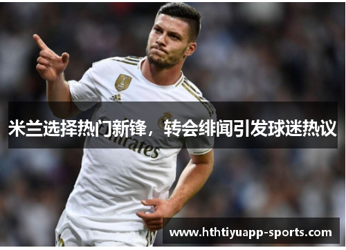 米兰选择热门新锋，转会绯闻引发球迷热议