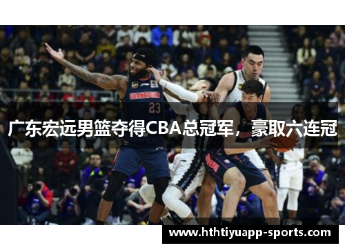 广东宏远男篮夺得CBA总冠军，豪取六连冠