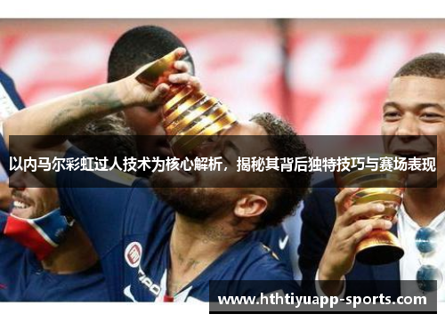 以内马尔彩虹过人技术为核心解析，揭秘其背后独特技巧与赛场表现