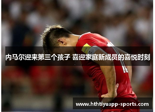 内马尔迎来第三个孩子 喜迎家庭新成员的喜悦时刻