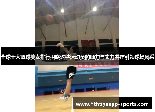 全球十大篮球美女排行揭晓这些运动员的魅力与实力并存引领球场风采