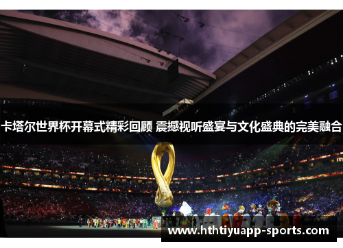 卡塔尔世界杯开幕式精彩回顾 震撼视听盛宴与文化盛典的完美融合