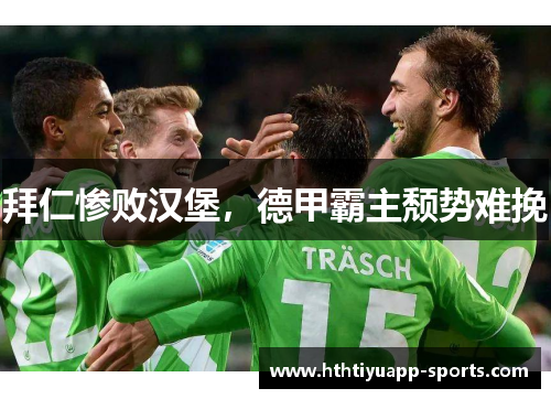 拜仁惨败汉堡，德甲霸主颓势难挽