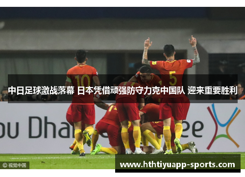 中日足球激战落幕 日本凭借顽强防守力克中国队 迎来重要胜利