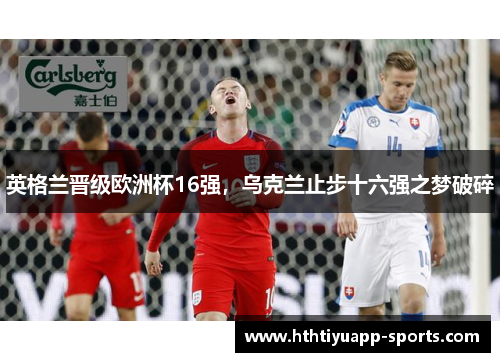 英格兰晋级欧洲杯16强，乌克兰止步十六强之梦破碎
