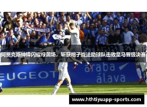 阿贾克斯神锋闪耀绿茵场，斩获帽子戏法助球队击败皇马晋级决赛