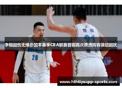 李根因伤无缘参加本赛季CBA联赛首钢再次遭遇阵容波动困扰