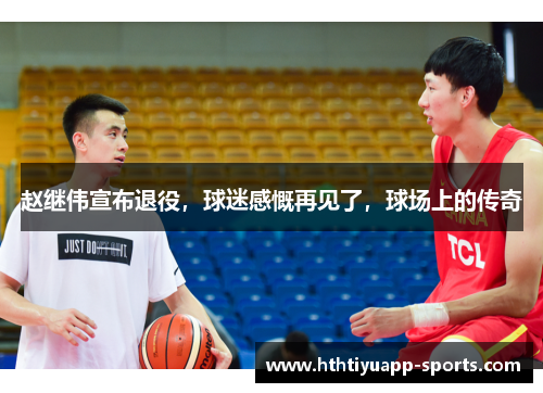 赵继伟宣布退役，球迷感慨再见了，球场上的传奇