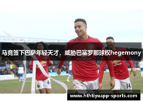 马竞签下巴萨年轻天才，威胁巴塞罗那球权hegemony