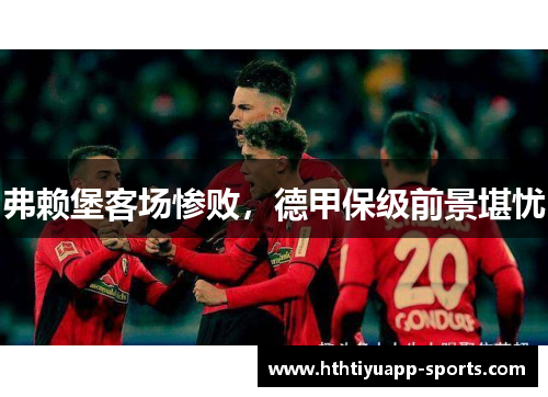 弗赖堡客场惨败，德甲保级前景堪忧