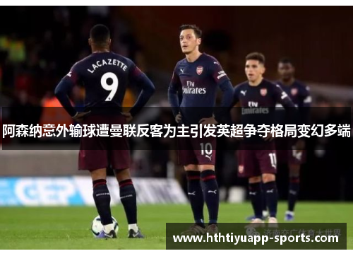 阿森纳意外输球遭曼联反客为主引发英超争夺格局变幻多端