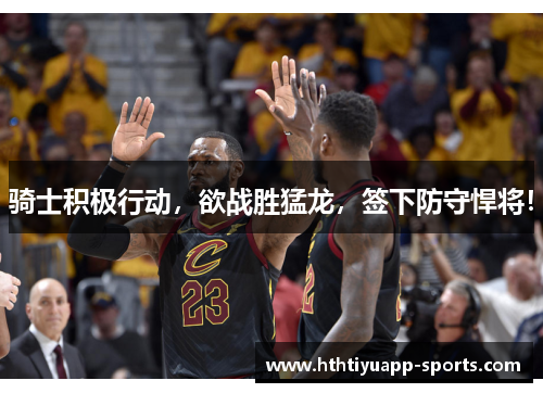 骑士积极行动，欲战胜猛龙，签下防守悍将！