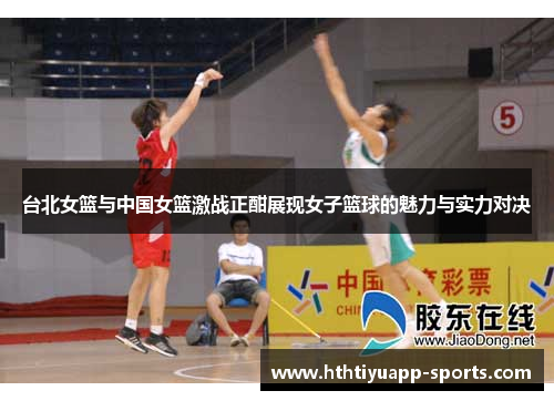 台北女篮与中国女篮激战正酣展现女子篮球的魅力与实力对决
