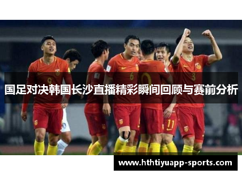 国足对决韩国长沙直播精彩瞬间回顾与赛前分析