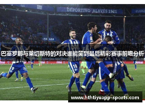 巴塞罗那与莱切斯特的对决谁能笑到最后精彩赛事前瞻分析