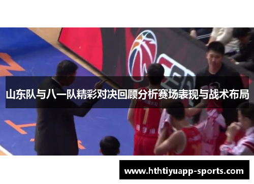 山东队与八一队精彩对决回顾分析赛场表现与战术布局