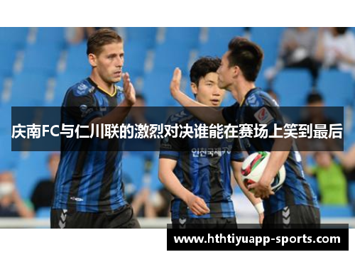 庆南FC与仁川联的激烈对决谁能在赛场上笑到最后