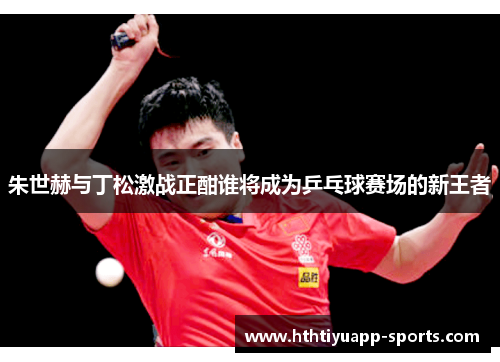 朱世赫与丁松激战正酣谁将成为乒乓球赛场的新王者