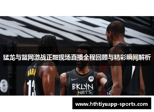 猛龙与篮网激战正酣现场直播全程回顾与精彩瞬间解析