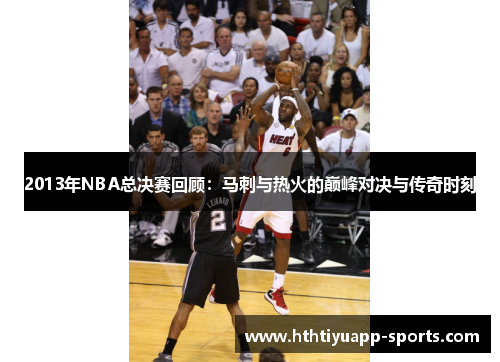 2013年NBA总决赛回顾：马刺与热火的巅峰对决与传奇时刻